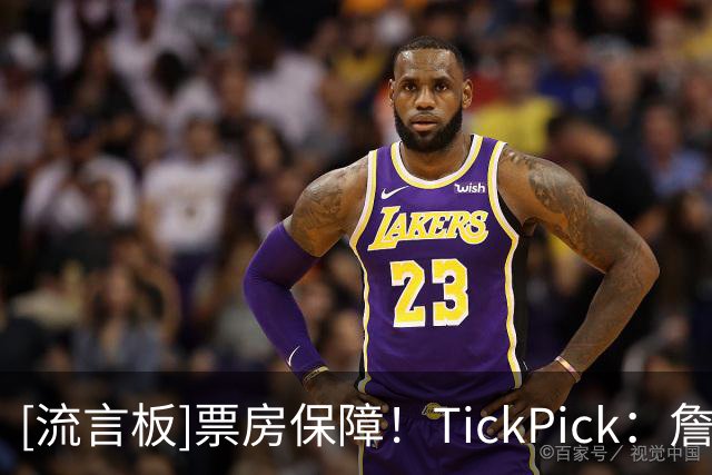 [流言板]票房保障！TickPick：詹姆斯效应席卷费城，76人票价暴涨